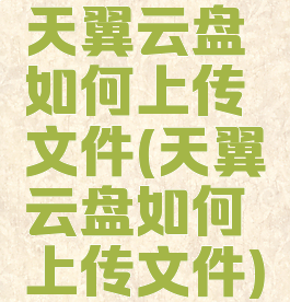天翼云盘如何上传文件(天翼云盘如何上传文件)