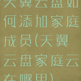 天翼云盘如何添加家庭成员(天翼云盘家庭云在哪里)