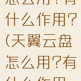 天翼云盘怎么用?有什么作用?(天翼云盘怎么用?有什么作用吗)