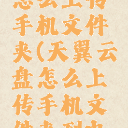 天翼云盘怎么上传手机文件夹(天翼云盘怎么上传手机文件夹到电脑)