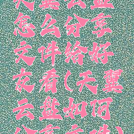 天翼云盘怎么分享文件给好友看(天翼云盘如何分享文件)