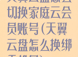 天翼云盘怎么切换家庭云会员账号(天翼云盘怎么换绑手机号)