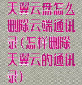 天翼云盘怎么删除云端通讯录(怎样删除天翼云的通讯录)