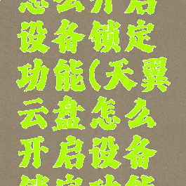 天翼云盘怎么开启设备锁定功能(天翼云盘怎么开启设备锁定功能视频)