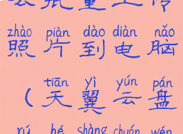 天翼云盘怎么批量上传照片到电脑(天翼云盘如何上传文件)