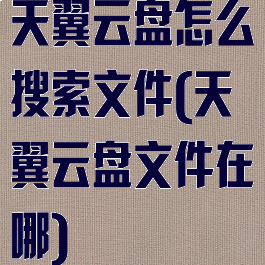 天翼云盘怎么搜索文件(天翼云盘文件在哪)