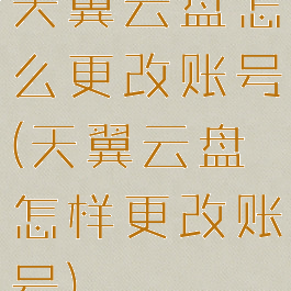 天翼云盘怎么更改账号(天翼云盘怎样更改账号)
