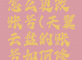 天翼云盘怎么更改账号(天翼云盘的账号如何修改)