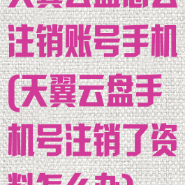 天翼云盘怎么注销账号手机(天翼云盘手机号注销了资料怎么办)