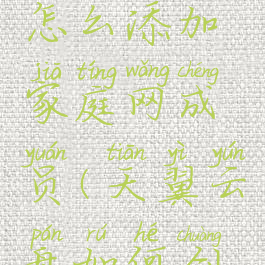 天翼云盘怎么添加家庭网成员(天翼云盘如何创建家庭)