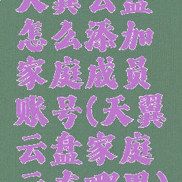 天翼云盘怎么添加家庭成员账号(天翼云盘家庭云在哪里)