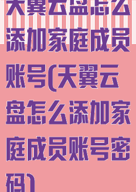 天翼云盘怎么添加家庭成员账号(天翼云盘怎么添加家庭成员账号密码)