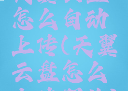 天翼云盘怎么自动上传(天翼云盘怎么上传照片)