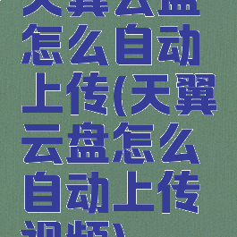 天翼云盘怎么自动上传(天翼云盘怎么自动上传视频)