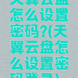 天翼云盘怎么设置密码?(天翼云盘怎么设置密码登录)