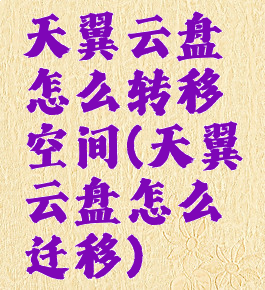 天翼云盘怎么转移空间(天翼云盘怎么迁移)