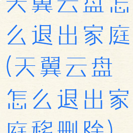 天翼云盘怎么退出家庭(天翼云盘怎么退出家庭移删除)