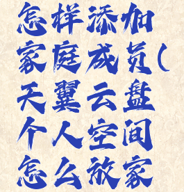 天翼云盘怎样添加家庭成员(天翼云盘个人空间怎么放家庭空间)