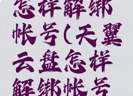 天翼云盘怎样解绑帐号(天翼云盘怎样解绑帐号和密码)