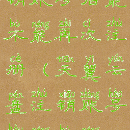 天翼云盘注销账号后能不能再次注册(天翼云盘注销账号后能不能再次注册)