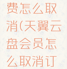 天翼云盘费怎么取消(天翼云盘会员怎么取消订阅)