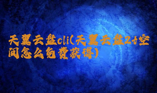 天翼云盘cli(天翼云盘2t空间怎么免费获得)