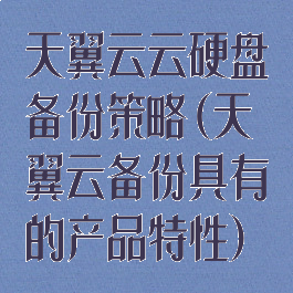 天翼云云硬盘备份策略(天翼云备份具有的产品特性)