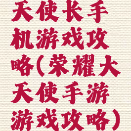 天使长手机游戏攻略(荣耀大天使手游游戏攻略)