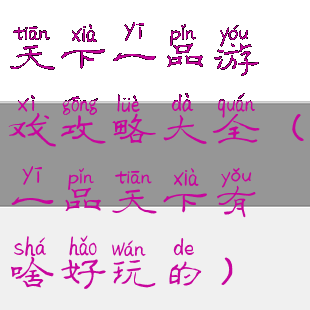 天下一品游戏攻略大全(一品天下有啥好玩的)