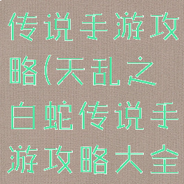 天乱之白蛇传说手游攻略(天乱之白蛇传说手游攻略大全)