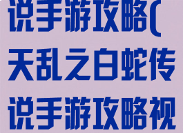 天乱之白蛇传说手游攻略(天乱之白蛇传说手游攻略视频)