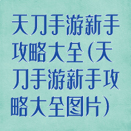 天刀手游新手攻略大全(天刀手游新手攻略大全图片)