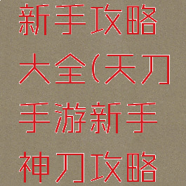 天刀手游新手攻略大全(天刀手游新手神刀攻略大全)