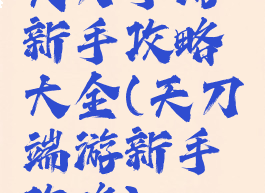 天刀手游新手攻略大全(天刀端游新手攻略)