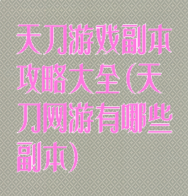 天刀游戏副本攻略大全(天刀网游有哪些副本)