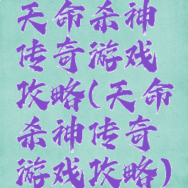 天命杀神传奇游戏攻略(天命杀神传奇游戏攻略)