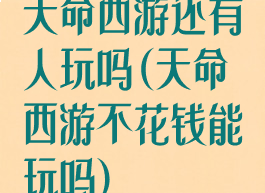 天命西游还有人玩吗(天命西游不花钱能玩吗)