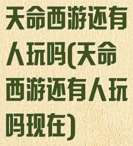 天命西游还有人玩吗(天命西游还有人玩吗现在)