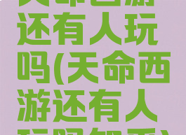 天命西游还有人玩吗(天命西游还有人玩吗知乎)