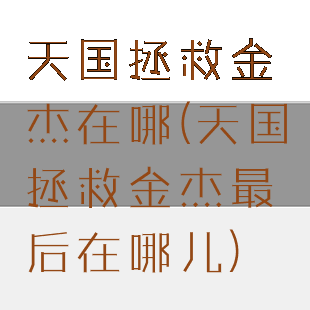 天国拯救金杰在哪(天国拯救金杰最后在哪儿)