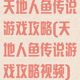 天地人鱼传说游戏攻略(天地人鱼传说游戏攻略视频)