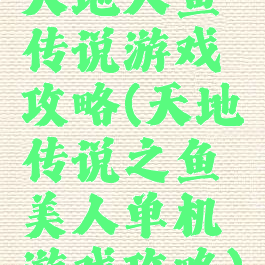 天地人鱼传说游戏攻略(天地传说之鱼美人单机游戏攻略)