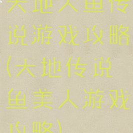 天地人鱼传说游戏攻略(天地传说鱼美人游戏攻略)