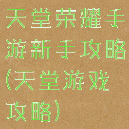 天堂荣耀手游新手攻略(天堂游戏攻略)