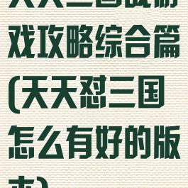 天天三国战游戏攻略综合篇(天天怼三国怎么有好的版本)