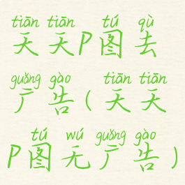 天天p图去广告(天天p图无广告)