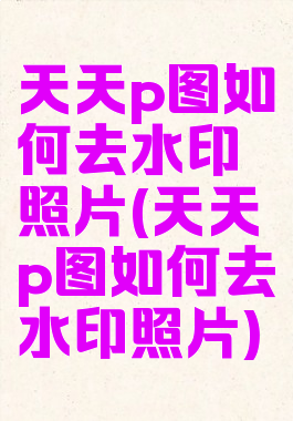 天天p图如何去水印照片(天天p图如何去水印照片)