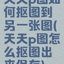 天天p图如何抠图到另一张图(天天p图怎么抠图出来保存)