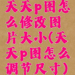 天天p图怎么修改图片大小(天天p图怎么调节尺寸)