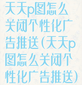 天天p图怎么关闭个性化广告推送(天天p图怎么关闭个性化广告推送)